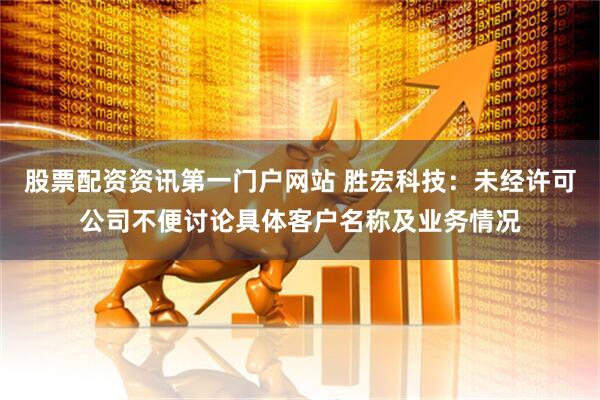 股票配资资讯第一门户网站 胜宏科技：未经许可公司不便讨论具体客户名称及业务情况