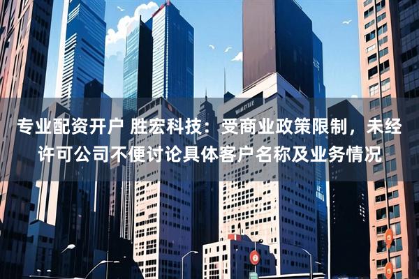专业配资开户 胜宏科技：受商业政策限制，未经许可公司不便讨论具体客户名称及业务情况