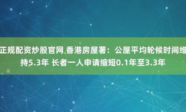 正规配资炒股官网 香港房屋署：公屋平均轮候时间维持5.3年 长者一人申请缩短0.1年至3.3年