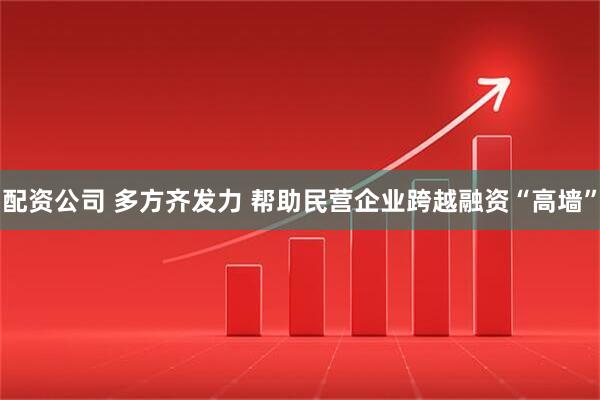 配资公司 多方齐发力 帮助民营企业跨越融资“高墙”