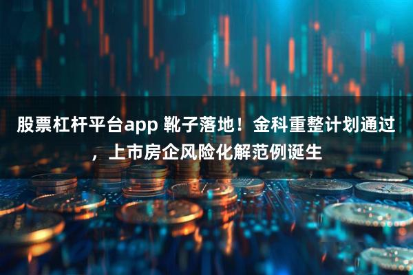 股票杠杆平台app 靴子落地！金科重整计划通过，上市房企风险化解范例诞生