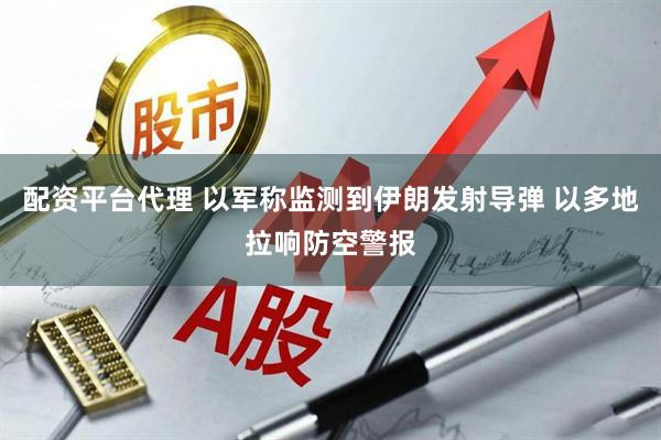 配资平台代理 以军称监测到伊朗发射导弹 以多地拉响防空警报