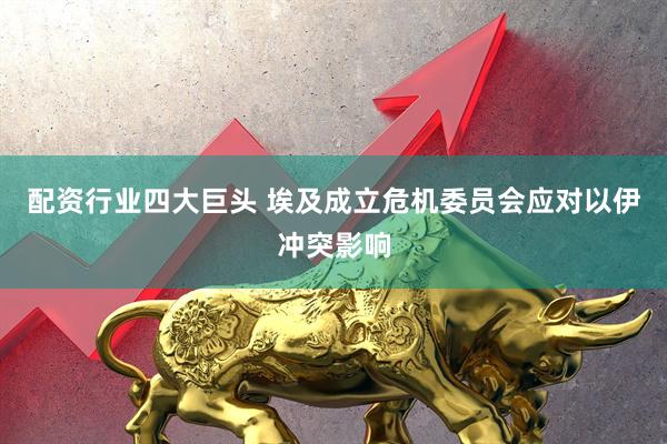 配资行业四大巨头 埃及成立危机委员会应对以伊冲突影响