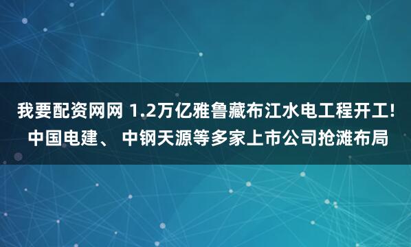 我要配资网网 1.2万亿雅鲁藏布江水电工程开工! 中国电建、 中钢天源等多家上市公司抢滩布局