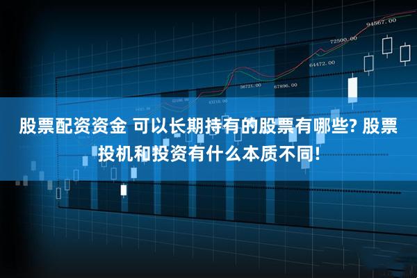 股票配资资金 可以长期持有的股票有哪些? 股票投机和投资有什么本质不同!