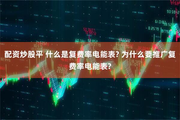 配资炒股平 什么是复费率电能表? 为什么要推广复费率电能表?