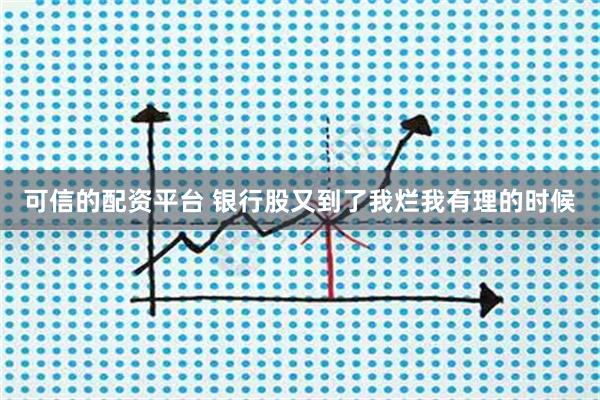 可信的配资平台 银行股又到了我烂我有理的时候