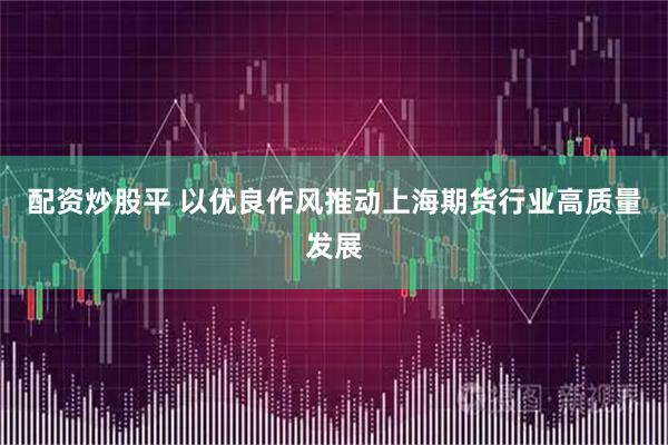 配资炒股平 以优良作风推动上海期货行业高质量发展