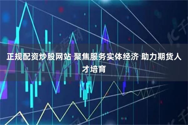 正规配资炒股网站 聚焦服务实体经济 助力期货人才培育