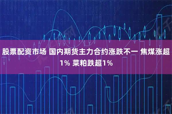 股票配资市场 国内期货主力合约涨跌不一 焦煤涨超1% 菜粕跌超1%