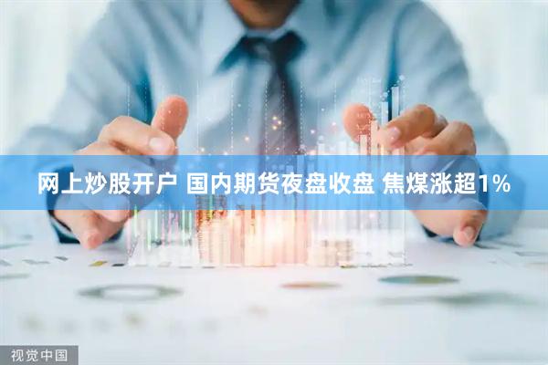 网上炒股开户 国内期货夜盘收盘 焦煤涨超1%