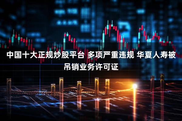 中国十大正规炒股平台 多项严重违规 华夏人寿被吊销业务许可证