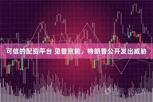 可信的配资平台 见普京前，特朗普公开发出威胁