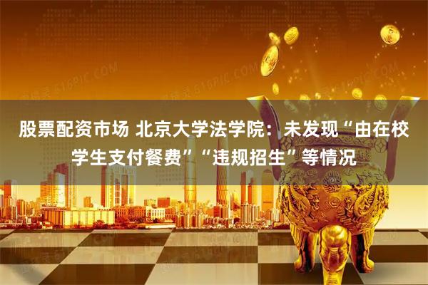 股票配资市场 北京大学法学院：未发现“由在校学生支付餐费”“违规招生”等情况