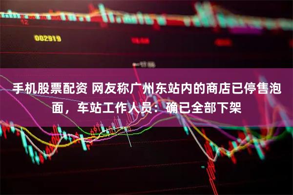 手机股票配资 网友称广州东站内的商店已停售泡面，车站工作人员：确已全部下架