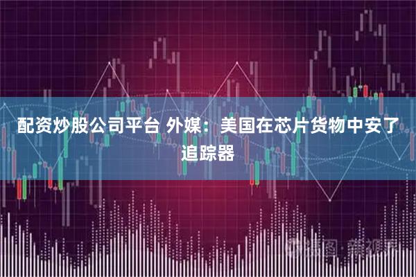 配资炒股公司平台 外媒：美国在芯片货物中安了追踪器