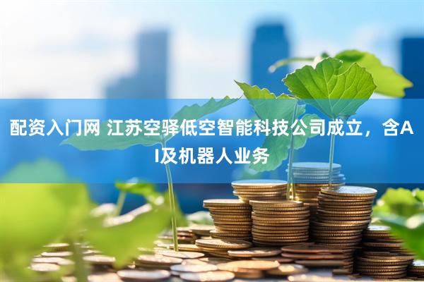 配资入门网 江苏空驿低空智能科技公司成立，含AI及机器人业务