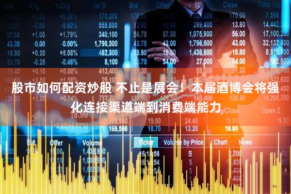 股市如何配资炒股 不止是展会！本届酒博会将强化连接渠道端到消费端能力