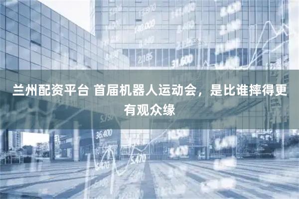 兰州配资平台 首届机器人运动会，是比谁摔得更有观众缘