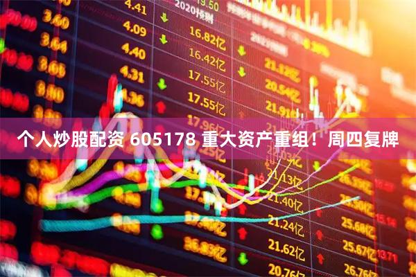 个人炒股配资 605178 重大资产重组！周四复牌