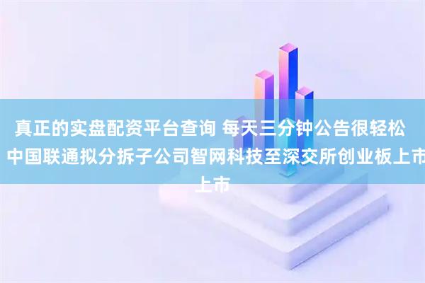 真正的实盘配资平台查询 每天三分钟公告很轻松 | 中国联通拟分拆子公司智网科技至深交所创业板上市
