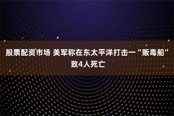 股票配资市场 美军称在东太平洋打击一“贩毒船” 致4人死亡