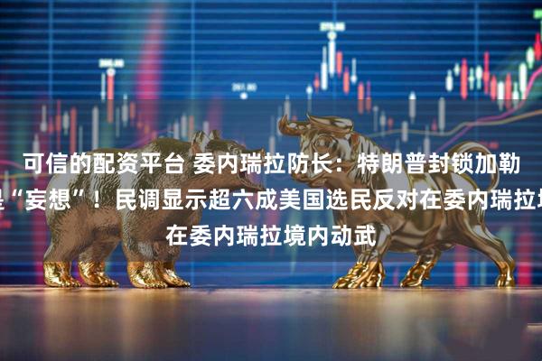 可信的配资平台 委内瑞拉防长：特朗普封锁加勒比海域是“妄想”！民调显示超六成美国选民反对在委内瑞拉境内动武