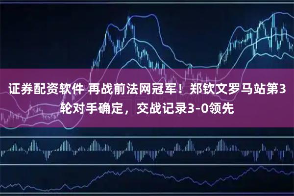 证券配资软件 再战前法网冠军！郑钦文罗马站第3轮对手确定，交战记录3-0领先