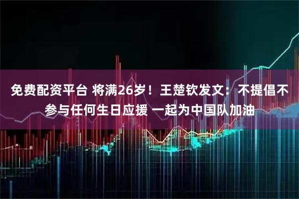 免费配资平台 将满26岁！王楚钦发文：不提倡不参与任何生日应援 一起为中国队加油