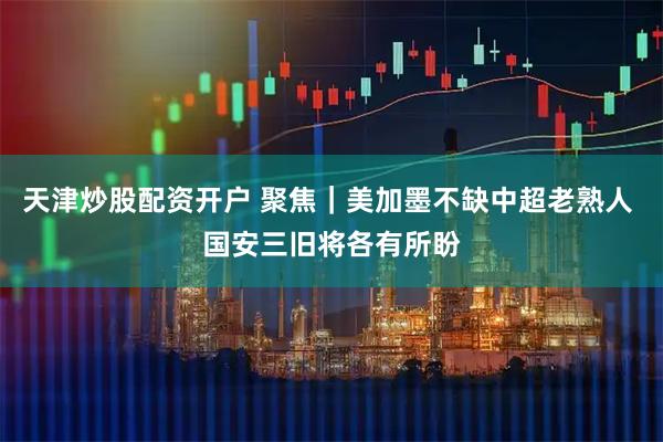 天津炒股配资开户 聚焦｜美加墨不缺中超老熟人 国安三旧将各有所盼