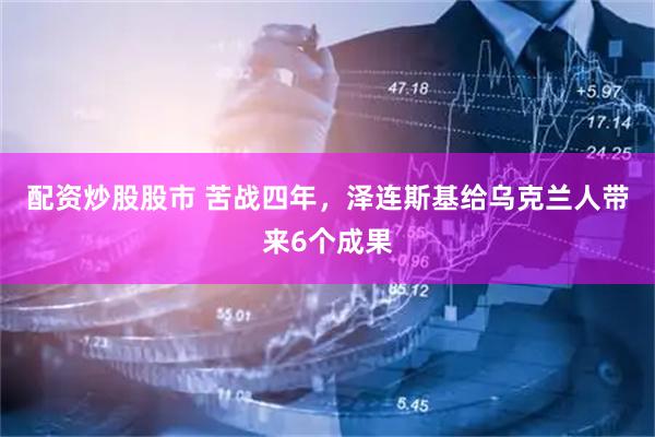 配资炒股股市 苦战四年，泽连斯基给乌克兰人带来6个成果