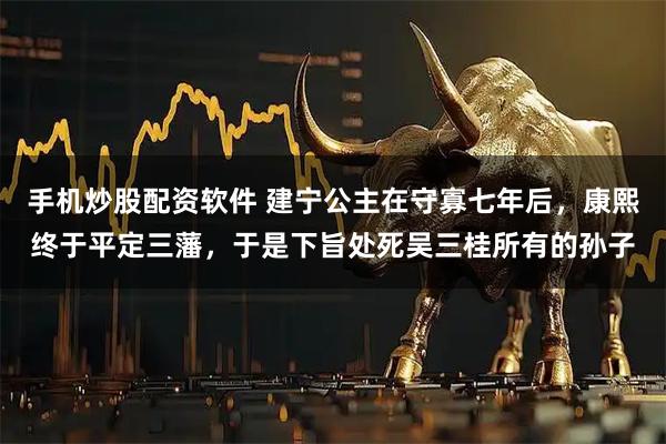 手机炒股配资软件 建宁公主在守寡七年后，康熙终于平定三藩，于是下旨处死吴三桂所有的孙子