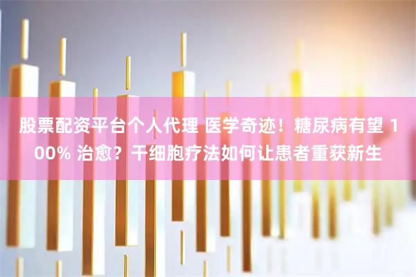 股票配资平台个人代理 医学奇迹！糖尿病有望 100% 治愈？干细胞疗法如何让患者重获新生