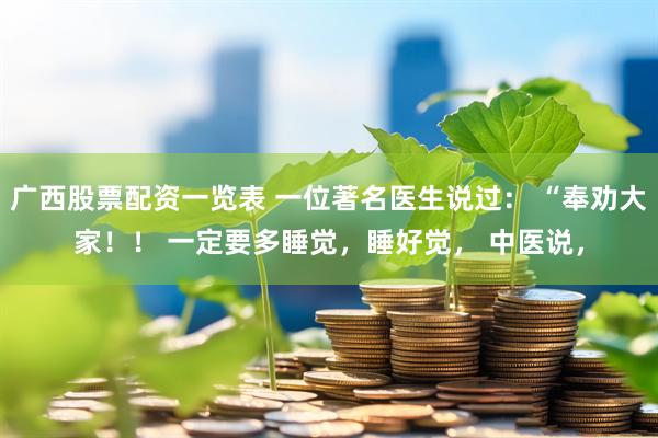 广西股票配资一览表 一位著名医生说过： “奉劝大家！！ 一定要多睡觉，睡好觉， 中医说，