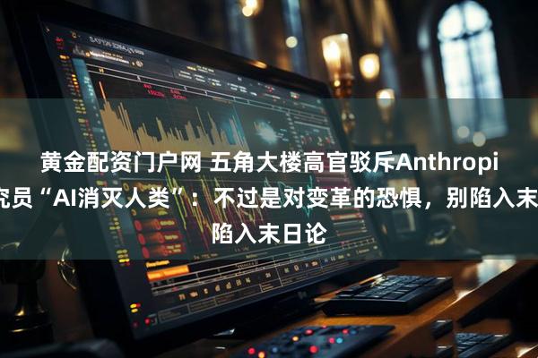 黄金配资门户网 五角大楼高官驳斥Anthropic研究员“AI消灭人类”：不过是对变革的恐惧，别陷入末日论