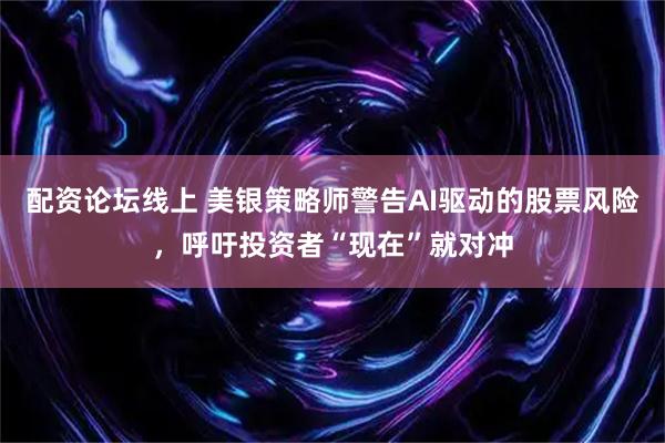 配资论坛线上 美银策略师警告AI驱动的股票风险，呼吁投资者“现在”就对冲